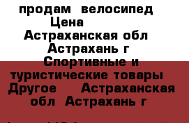 продам  велосипед › Цена ­ 4 000 - Астраханская обл., Астрахань г. Спортивные и туристические товары » Другое   . Астраханская обл.,Астрахань г.